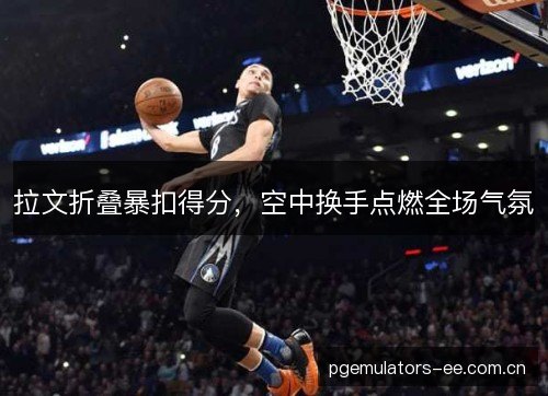 拉文折叠暴扣得分,空中换手点燃全场气氛 拉文折叠暴扣得分,空中换手点燃全场气氛